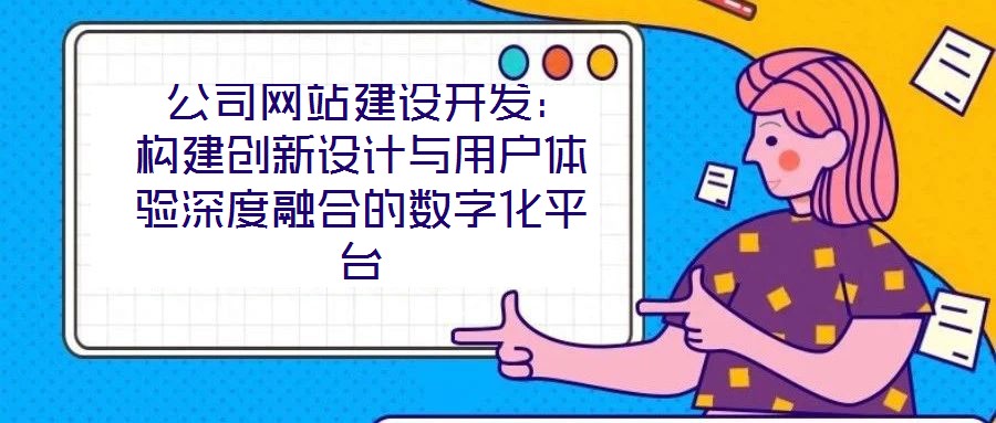  公司網(wǎng)站建設(shè)開發(fā)：構(gòu)建創(chuàng)新設(shè)計(jì)與用戶體驗(yàn)深度融合的數(shù)字化平臺