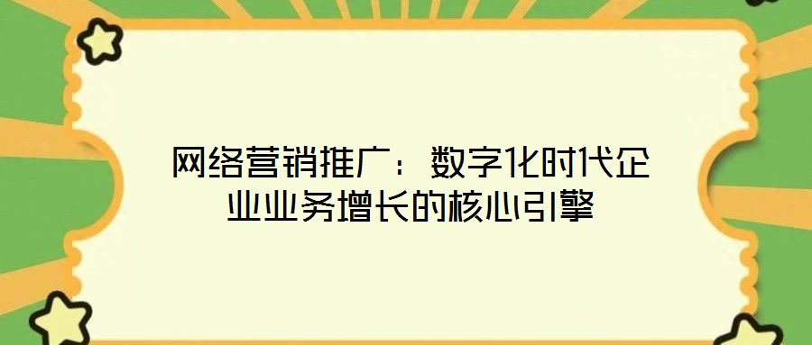 網(wǎng)絡營銷推廣：數(shù)字化時代企業(yè)業(yè)務增長的核心引擎