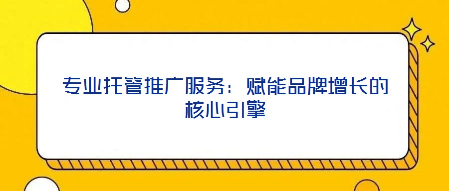 專業(yè)托管推廣服務(wù)：賦能品牌增長(zhǎng)的核心引擎