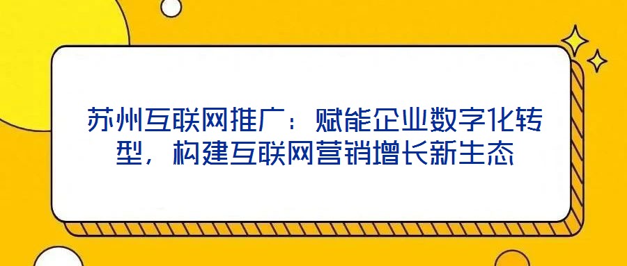 蘇州互聯(lián)網(wǎng)推廣：賦能企業(yè)數(shù)字化轉(zhuǎn)型，構(gòu)建互聯(lián)網(wǎng)營銷增長新生態(tài)