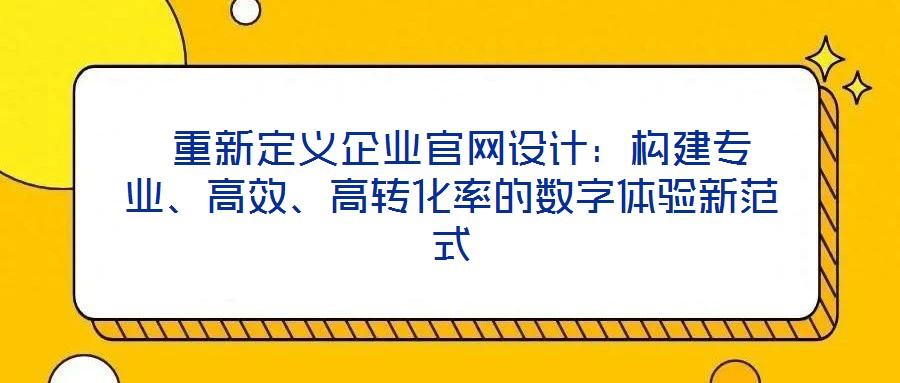 重新定義企業(yè)官網(wǎng)設(shè)計:構(gòu)建專業(yè)、高效、高轉(zhuǎn)化率的數(shù)字體驗新范式