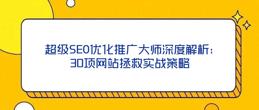  超級(jí)SEO優(yōu)化推廣大師深度解析：30項(xiàng)網(wǎng)站拯救實(shí)戰(zhàn)策略