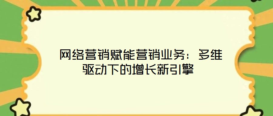  網絡營銷賦能營銷業(yè)務：多維驅動下的增長新引擎
