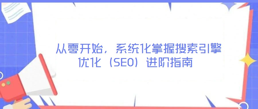  從零開始，系統(tǒng)化掌握搜索引擎優(yōu)化（SEO）進階指南