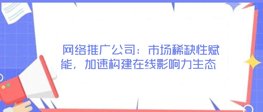  網(wǎng)絡(luò)推廣公司：市場(chǎng)稀缺性賦能，加速構(gòu)建在線影響力生態(tài)