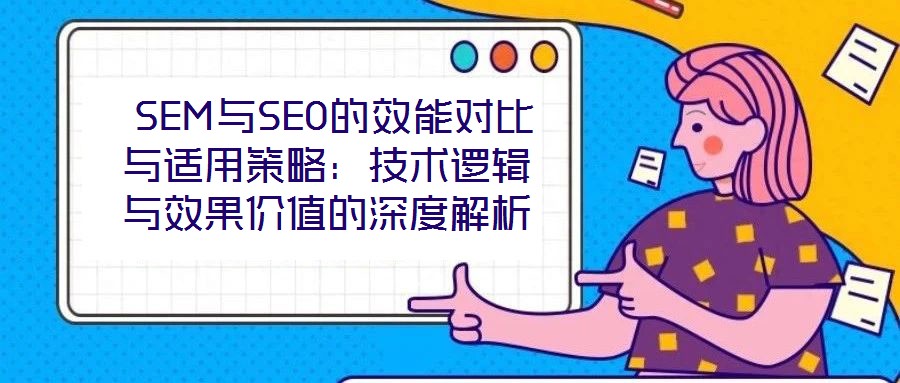  SEM與SEO的效能對比與適用策略：技術邏輯與效果價值的深度解析