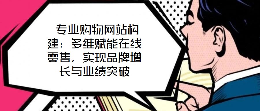  專(zhuān)業(yè)購(gòu)物網(wǎng)站構(gòu)建：多維賦能在線(xiàn)零售，實(shí)現(xiàn)品牌增長(zhǎng)與業(yè)績(jī)突破