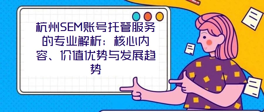 杭州SEM賬號托管服務的專業解析:核心內容、價值優勢與發展趨勢