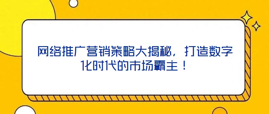網(wǎng)絡(luò)推廣營銷策略大揭秘，打造數(shù)字化時代的市場霸主！