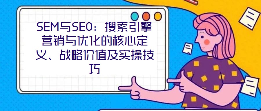 SEM與SEO：搜索引擎營銷與優化的核心定義、戰略價值及實操技巧