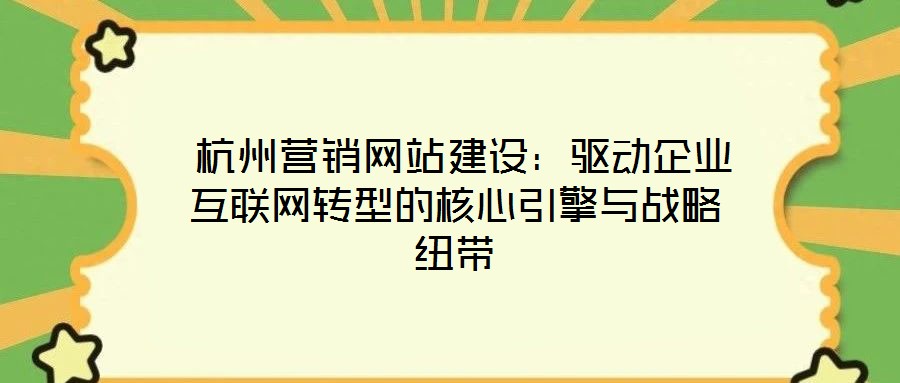  杭州營銷網站建設：驅動企業互聯網轉型的核心引擎與戰略紐帶