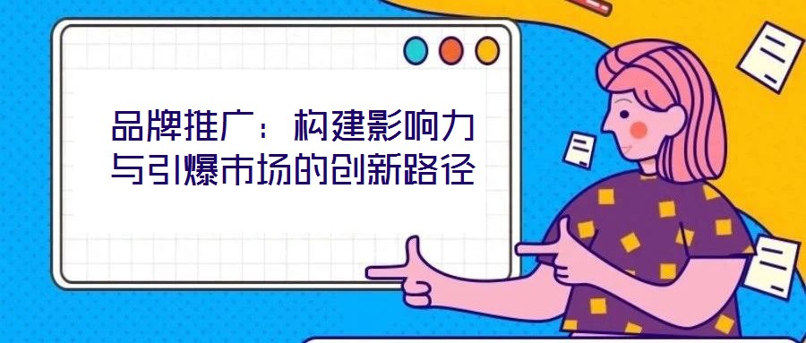 品牌推廣：構(gòu)建影響力與引爆市場(chǎng)的創(chuàng)新路徑