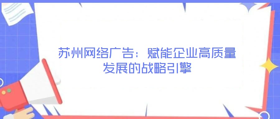蘇州網(wǎng)絡廣告：賦能企業(yè)高質(zhì)量發(fā)展的戰(zhàn)略引擎