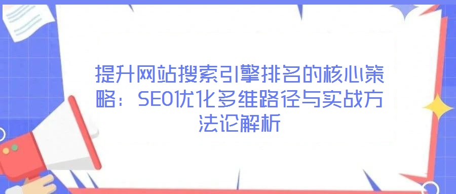 提升網站搜索引擎排名的核心策略：SEO優化多維路徑與實戰方法論解析