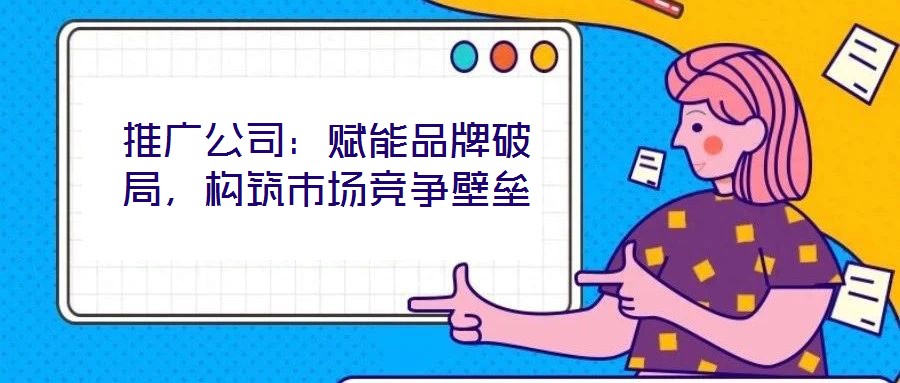 推廣公司：賦能品牌破局，構(gòu)筑市場競爭壁壘