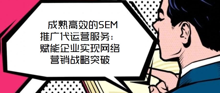  成熟高效的SEM推廣代運營服務：賦能企業實現網絡營銷戰略突破
