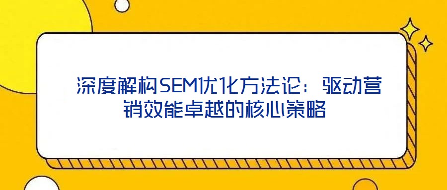  深度解構SEM優(yōu)化方法論：驅動營銷效能卓越的核心策略