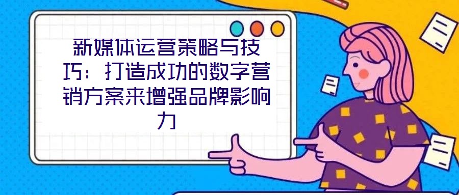 新媒體運營策略與技巧：打造成功的數字營銷方案來增強品牌影響力