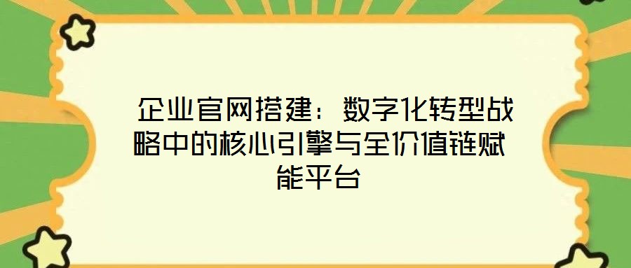  企業(yè)官網(wǎng)搭建：數(shù)字化轉(zhuǎn)型戰(zhàn)略中的核心引擎與全價(jià)值鏈賦能平臺