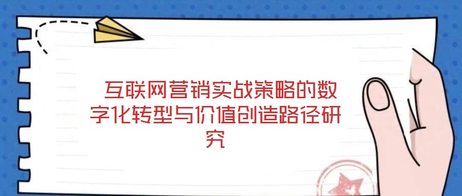  互聯網營銷實戰策略的數字化轉型與價值創造路徑研究