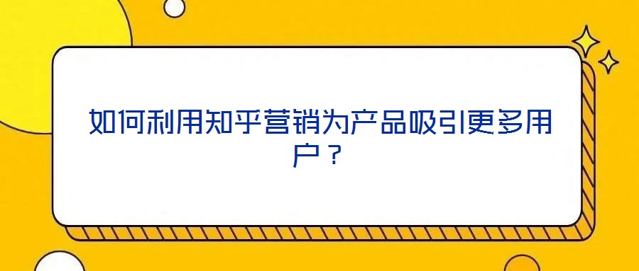 如何利用知乎營銷為產(chǎn)品吸引更多用戶？