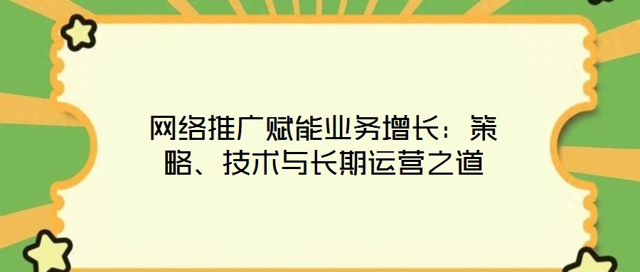 網絡推廣賦能業務增長：策略、技術與長期運營之道