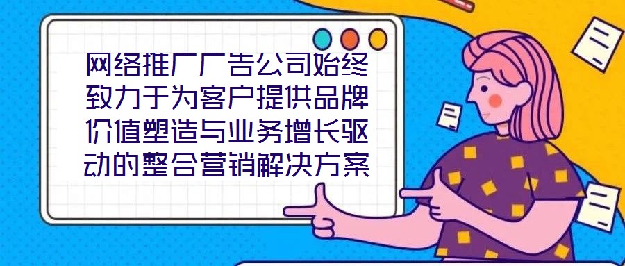 網絡推廣廣告公司始終致力于為客戶提供品牌價值塑造與業務增長驅動的整合營銷解決方案。在數字化營銷浪潮下，公司以策略為根基、創意為引擎、媒體為通路、數據為羅盤，構建