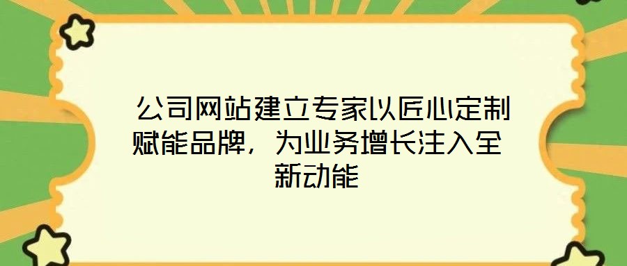  公司網(wǎng)站建立專家以匠心定制賦能品牌，為業(yè)務(wù)增長注入全新動能