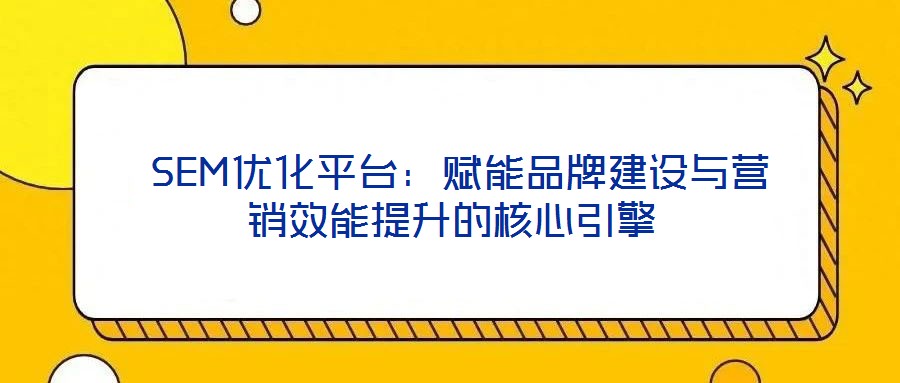  SEM優(yōu)化平臺(tái)：賦能品牌建設(shè)與營銷效能提升的核心引擎