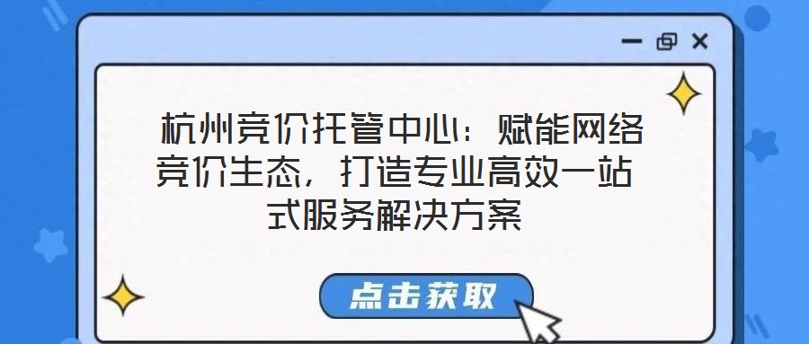  杭州競價托管中心：賦能網絡競價生態，打造專業高效一站式服務解決方案