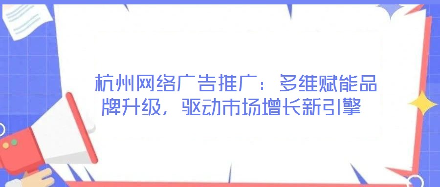  杭州網絡廣告推廣：多維賦能品牌升級，驅動市場增長新引擎