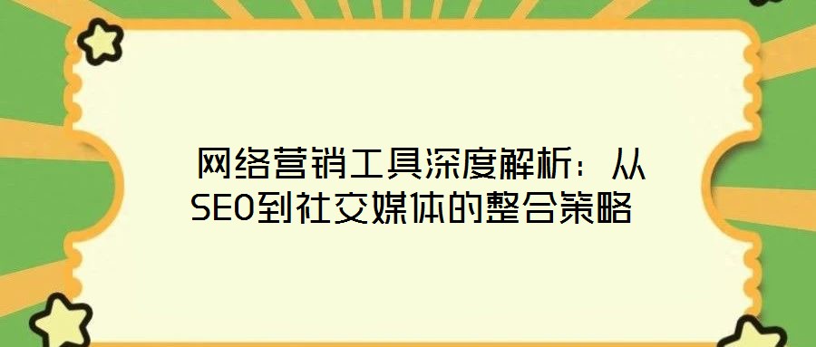  網(wǎng)絡(luò)營銷工具深度解析：從SEO到社交媒體的整合策略