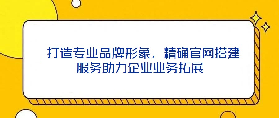  打造專業(yè)品牌形象，精確官網(wǎng)搭建服務(wù)助力企業(yè)業(yè)務(wù)拓展