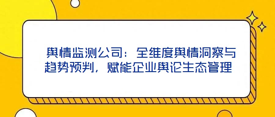  輿情監(jiān)測公司：全維度輿情洞察與趨勢預(yù)判，賦能企業(yè)輿論生態(tài)管理