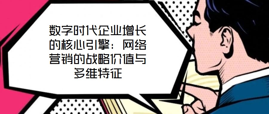 數字時代企業增長的核心引擎：網絡營銷的戰略價值與多維特征