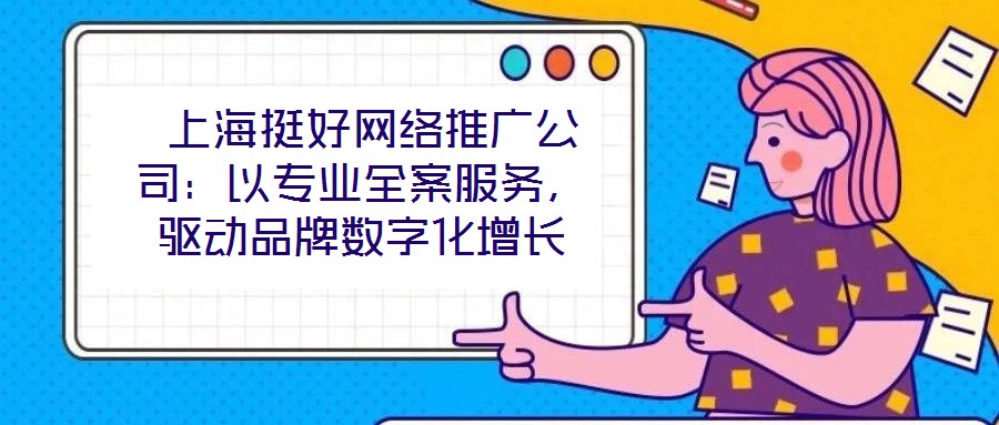  上海挺好網絡推廣公司：以專業全案服務，驅動品牌數字化增長