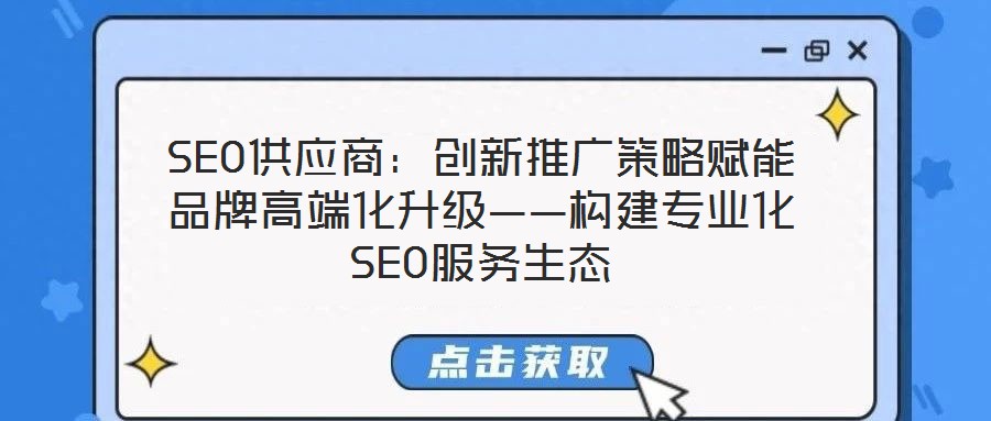 SEO供應(yīng)商：創(chuàng)新推廣策略賦能品牌高端化升級(jí)——構(gòu)建專(zhuān)業(yè)化SEO服務(wù)生態(tài)