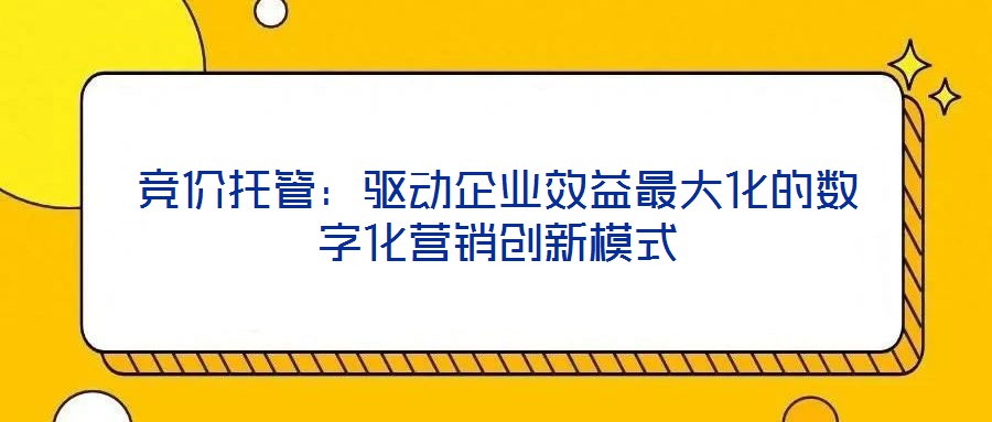 競價托管：驅動企業效益最大化的數字化營銷創新模式