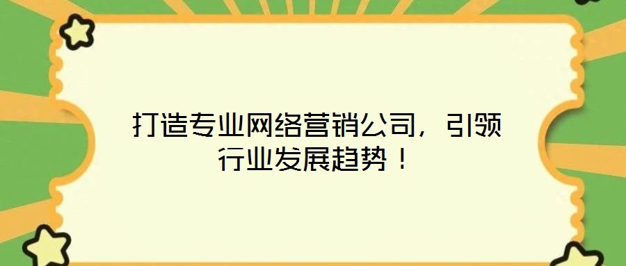 打造專業網絡營銷公司，引領行業發展趨勢！