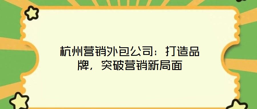 杭州營銷外包公司：打造品牌，突破營銷新局面