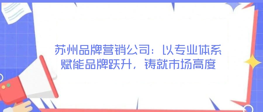 蘇州品牌營銷公司：以專業體系賦能品牌躍升，鑄就市場高度