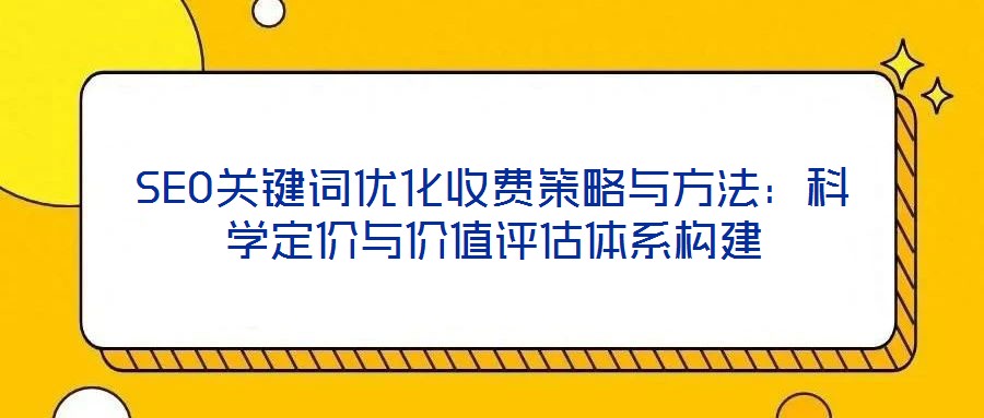 SEO關鍵詞優化收費策略與方法：科學定價與價值評估體系構建