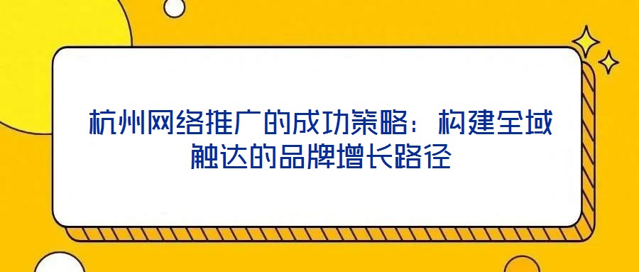 杭州網絡推廣的成功策略：構建全域觸達的品牌增長路徑
