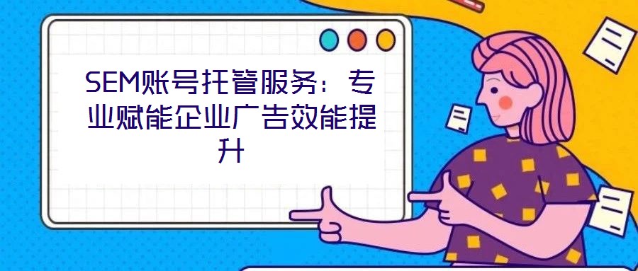 SEM賬號托管服務：專業賦能企業廣告效能提升