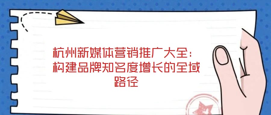 杭州新媒體營銷推廣大全：構(gòu)建品牌知名度增長(zhǎng)的全域路徑
