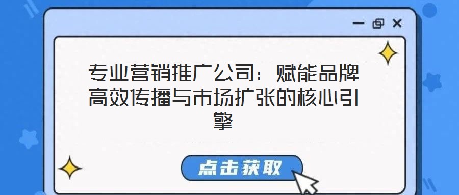 專業(yè)營銷推廣公司：賦能品牌高效傳播與市場擴張的核心引擎
