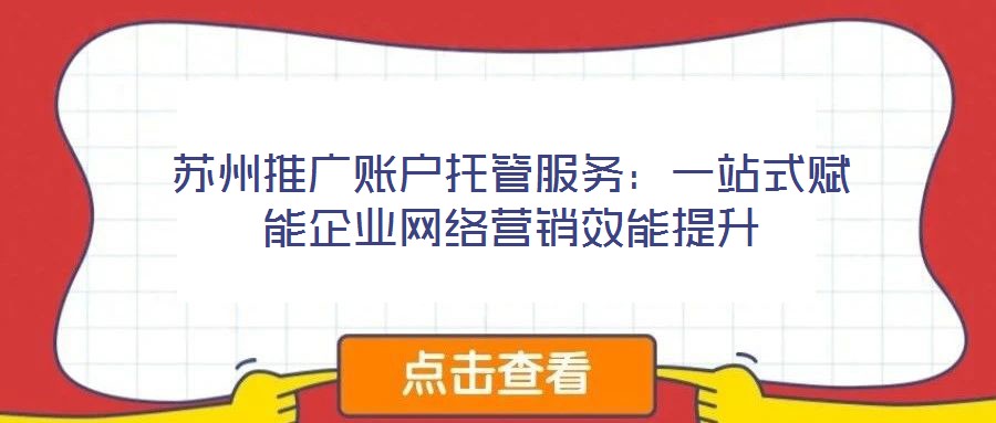 蘇州推廣賬戶托管服務：一站式賦能企業網絡營銷效能提升