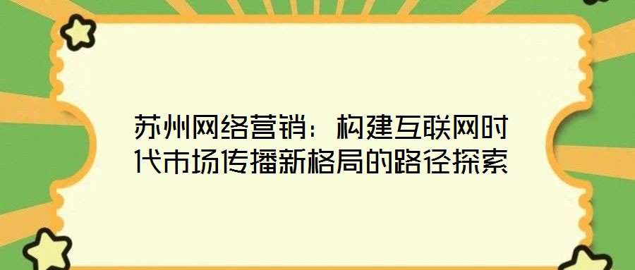 蘇州網(wǎng)絡(luò)營銷：構(gòu)建互聯(lián)網(wǎng)時代市場傳播新格局的路徑探索