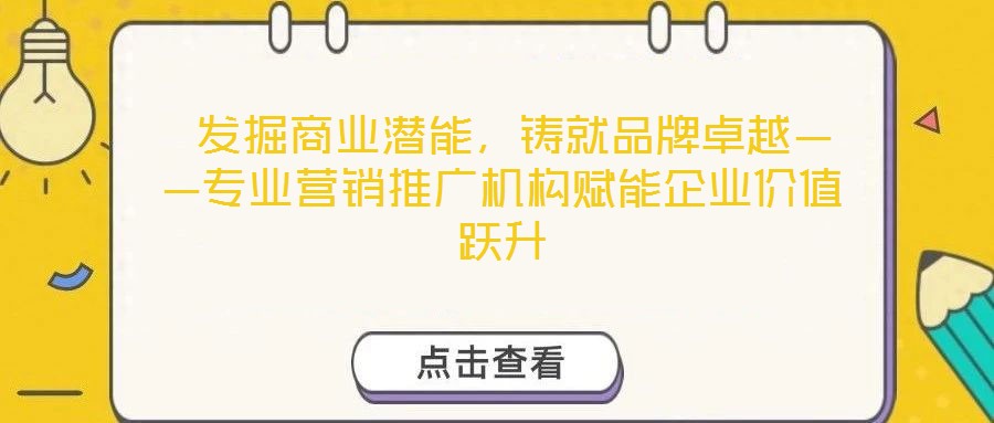  發(fā)掘商業(yè)潛能，鑄就品牌卓越——專業(yè)營銷推廣機構(gòu)賦能企業(yè)價值躍升