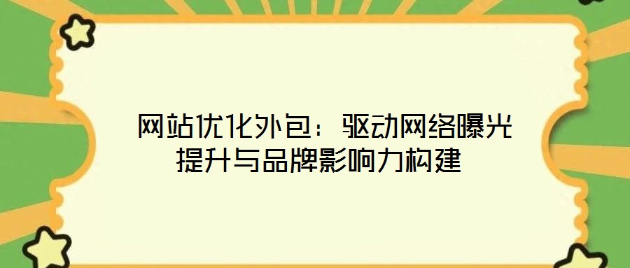  網(wǎng)站優(yōu)化外包：驅(qū)動網(wǎng)絡(luò)曝光提升與品牌影響力構(gòu)建